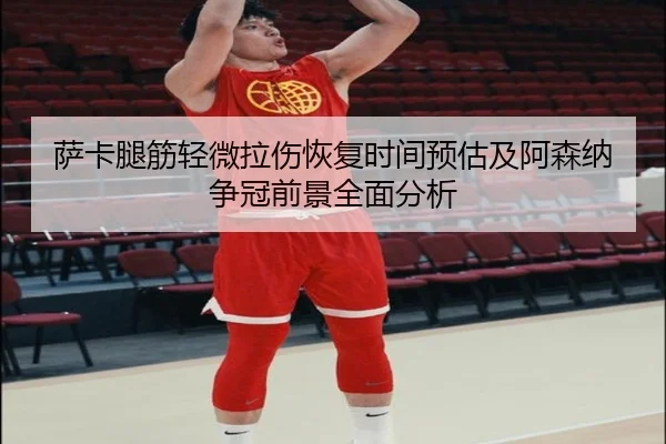 萨卡腿筋轻微拉伤恢复时间预估及阿森纳争冠前景全面分析