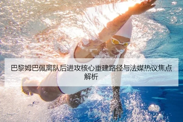 巴黎姆巴佩离队后进攻核心重建路径与法媒热议焦点解析