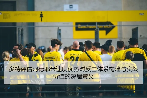 多特评估阿德耶米速度优势对反击体系构建与实战价值的深层意义