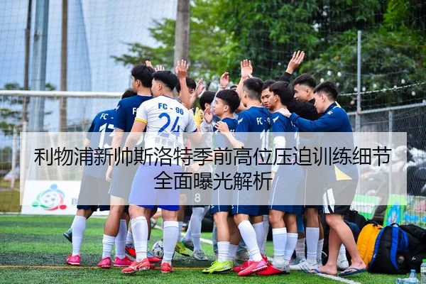 利物浦新帅斯洛特季前高位压迫训练细节全面曝光解析