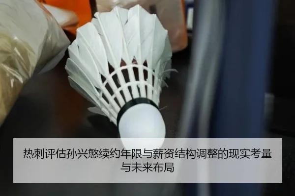 热刺评估孙兴慜续约年限与薪资结构调整的现实考量与未来布局