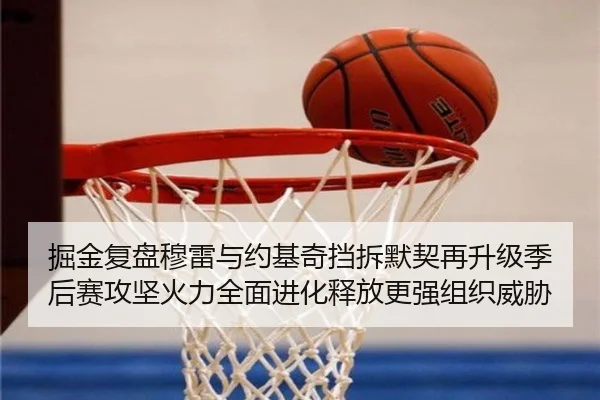 掘金复盘穆雷与约基奇挡拆默契再升级季后赛攻坚火力全面进化释放更强组织威胁