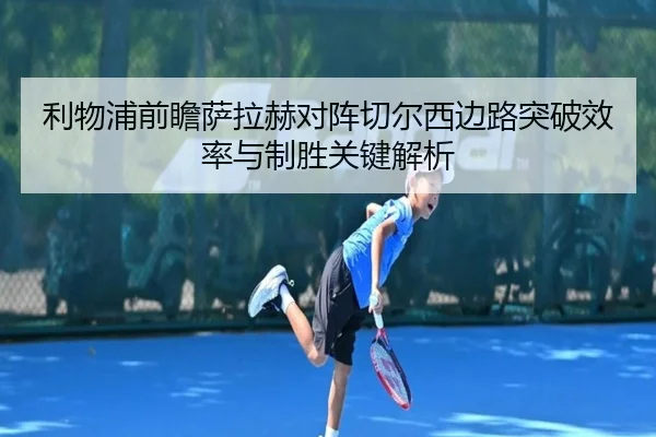 利物浦前瞻萨拉赫对阵切尔西边路突破效率与制胜关键解析