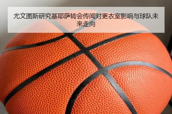 尤文图斯研究基耶萨转会传闻对更衣室影响与球队未来走向