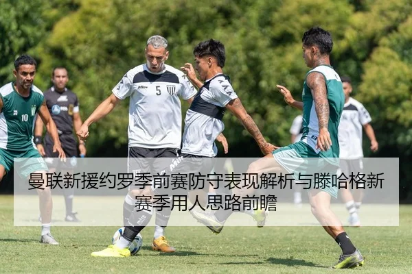 曼联新援约罗季前赛防守表现解析与滕哈格新赛季用人思路前瞻