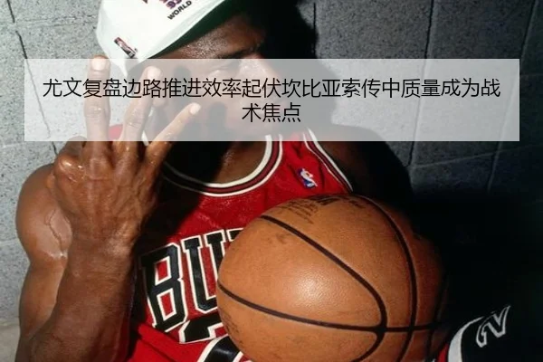 尤文复盘边路推进效率起伏坎比亚索传中质量成为战术焦点