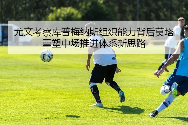 尤文考察库普梅纳斯组织能力背后莫塔重塑中场推进体系新思路